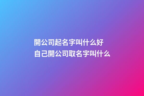 開公司起名字叫什么好 自己開公司取名字叫什么